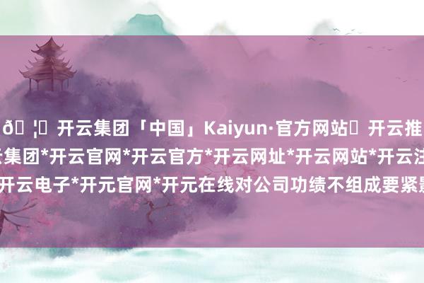 🦄开云集团「中国」Kaiyun·官方网站✅开云推荐✅我们为您提供:开云集团*开云官网*开云官方*开云网址*开云网站*开云注册*开云开户*开云电子*开元官网*开元在线对公司功绩不组成要紧影响-开云集团「中国」Kaiyun·官方网站