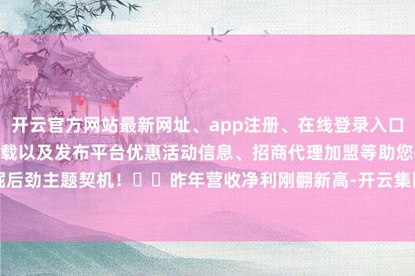 开云官方网站最新网址、app注册、在线登录入口、手机网页版、客户端下载以及发布平台优惠活动信息、招商代理加盟等助您挖掘后劲主题契机！		　　昨年营收净利刚翻新高-开云集团「中国」Kaiyun·官方网站