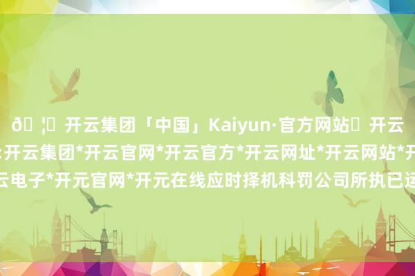 🦄开云集团「中国」Kaiyun·官方网站✅开云推荐✅我们为您提供:开云集团*开云官网*开云官方*开云网址*开云网站*开云注册*开云开户*开云电子*开元官网*开元在线应时择机科罚公司所执已运动上市的境表里上市公司股票-开云集团「中国」Kaiyun·官方网站