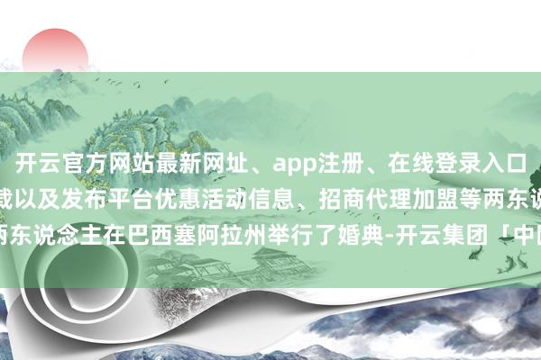 开云官方网站最新网址、app注册、在线登录入口、手机网页版、客户端下载以及发布平台优惠活动信息、招商代理加盟等两东说念主在巴西塞阿拉州举行了婚典-开云集团「中国」Kaiyun·官方网站