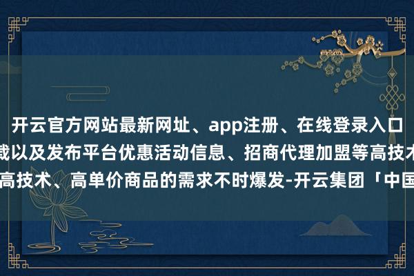开云官方网站最新网址、app注册、在线登录入口、手机网页版、客户端下载以及发布平台优惠活动信息、招商代理加盟等高技术、高单价商品的需求不时爆发-开云集团「中国」Kaiyun·官方网站