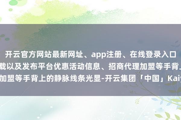 开云官方网站最新网址、app注册、在线登录入口、手机网页版、客户端下载以及发布平台优惠活动信息、招商代理加盟等手背上的静脉线条光显-开云集团「中国」Kaiyun·官方网站