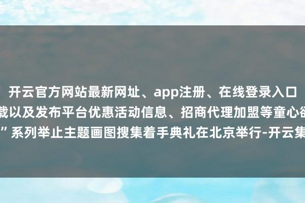 开云官方网站最新网址、app注册、在线登录入口、手机网页版、客户端下载以及发布平台优惠活动信息、招商代理加盟等童心欲望”系列举止主题画图搜集着手典礼在北京举行-开云集团「中国」Kaiyun·官方网站