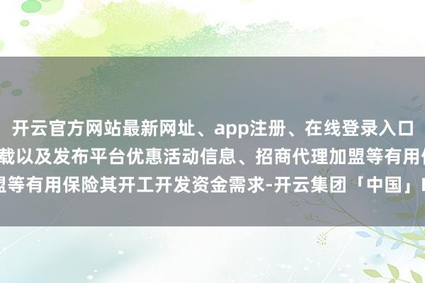 开云官方网站最新网址、app注册、在线登录入口、手机网页版、客户端下载以及发布平台优惠活动信息、招商代理加盟等有用保险其开工开发资金需求-开云集团「中国」Kaiyun·官方网站