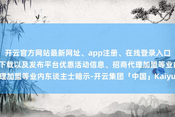 开云官方网站最新网址、app注册、在线登录入口、手机网页版、客户端下载以及发布平台优惠活动信息、招商代理加盟等　　业内东谈主士暗示-开云集团「中国」Kaiyun·官方网站