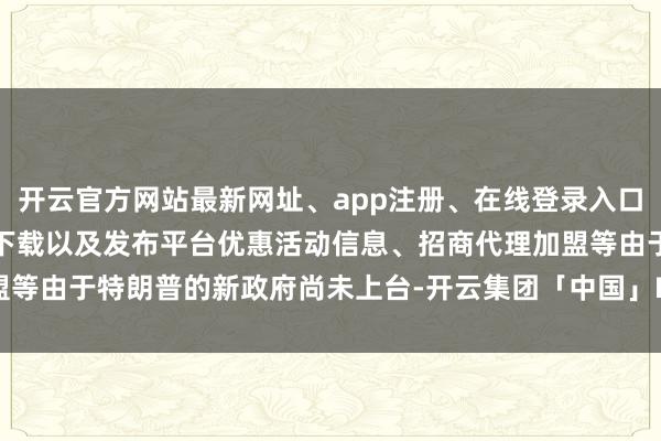 开云官方网站最新网址、app注册、在线登录入口、手机网页版、客户端下载以及发布平台优惠活动信息、招商代理加盟等　　由于特朗普的新政府尚未上台-开云集团「中国」Kaiyun·官方网站