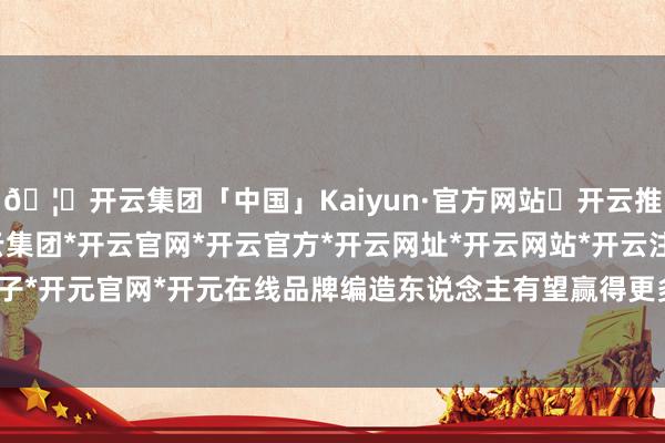 🦄开云集团「中国」Kaiyun·官方网站✅开云推荐✅我们为您提供:开云集团*开云官网*开云官方*开云网址*开云网站*开云注册*开云开户*开云电子*开元官网*开元在线品牌编造东说念主有望赢得更多的场景和身份-开云集团「中国」Kaiyun·官方网站