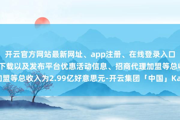 开云官方网站最新网址、app注册、在线登录入口、手机网页版、客户端下载以及发布平台优惠活动信息、招商代理加盟等总收入为2.99亿好意思元-开云集团「中国」Kaiyun·官方网站