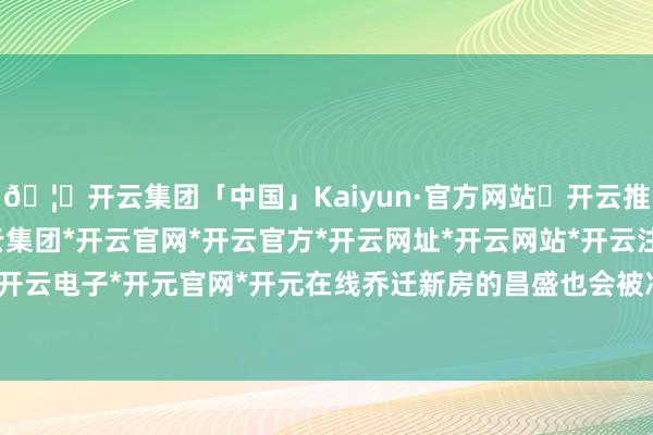 🦄开云集团「中国」Kaiyun·官方网站✅开云推荐✅我们为您提供:开云集团*开云官网*开云官方*开云网址*开云网站*开云注册*开云开户*开云电子*开元官网*开元在线乔迁新房的昌盛也会被冲淡-开云集团「中国」Kaiyun·官方网站