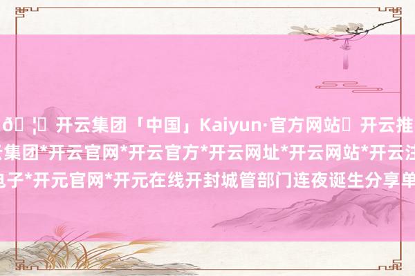 🦄开云集团「中国」Kaiyun·官方网站✅开云推荐✅我们为您提供:开云集团*开云官网*开云官方*开云网址*开云网站*开云注册*开云开户*开云电子*开元官网*开元在线开封城管部门连夜诞生分享单车接驳点-开云集团「中国」Kaiyun·官方网站