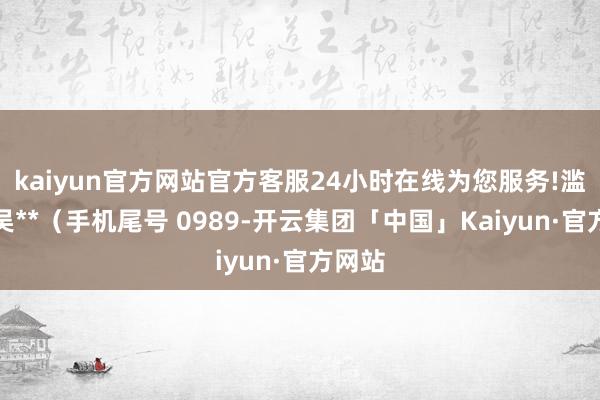 kaiyun官方网站官方客服24小时在线为您服务!滥用者吴**（手机尾号 0989-开云集团「中国」Kaiyun·官方网站
