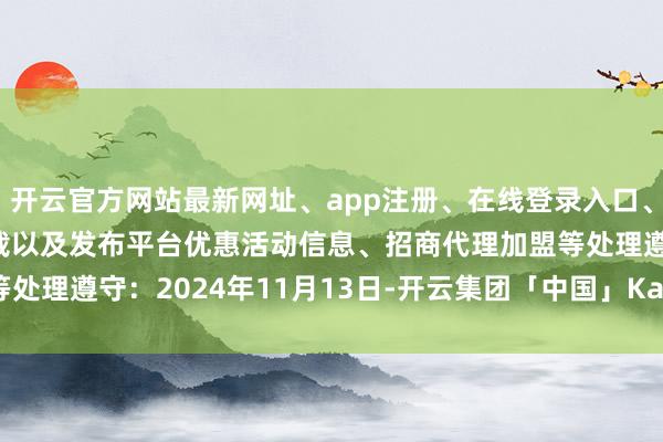开云官方网站最新网址、app注册、在线登录入口、手机网页版、客户端下载以及发布平台优惠活动信息、招商代理加盟等处理遵守：2024年11月13日-开云集团「中国」Kaiyun·官方网站