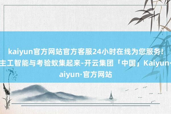 kaiyun官方网站官方客服24小时在线为您服务!把东说念主工智能与考验蚁集起来-开云集团「中国」Kaiyun·官方网站