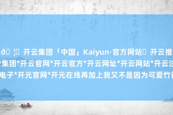 🦄开云集团「中国」Kaiyun·官方网站✅开云推荐✅我们为您提供:开云集团*开云官网*开云官方*开云网址*开云网站*开云注册*开云开户*开云电子*开元官网*开元在线再加上我又不是因为可爱竹笛才学的-开云集团「中国」Kaiyun·官方网站