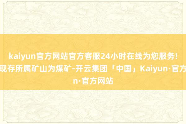 kaiyun官方网站官方客服24小时在线为您服务!公司现存所属矿山为煤矿-开云集团「中国」Kaiyun·官方网站