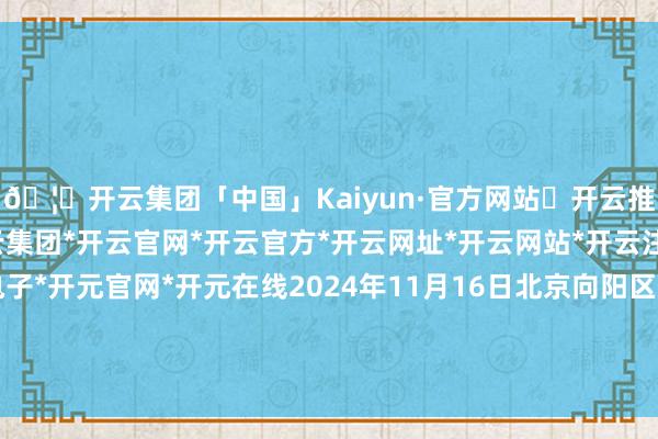 🦄开云集团「中国」Kaiyun·官方网站✅开云推荐✅我们为您提供:开云集团*开云官网*开云官方*开云网址*开云网站*开云注册*开云开户*开云电子*开元官网*开元在线2024年11月16日北京向阳区大洋路轮廓商场价钱行情-开云集团「中国」Kaiyun·官方网站