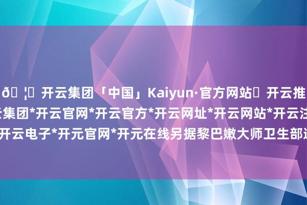 🦄开云集团「中国」Kaiyun·官方网站✅开云推荐✅我们为您提供:开云集团*开云官网*开云官方*开云网址*开云网站*开云注册*开云开户*开云电子*开元官网*开元在线另据黎巴嫩大师卫生部通报-开云集团「中国」Kaiyun·官方网站