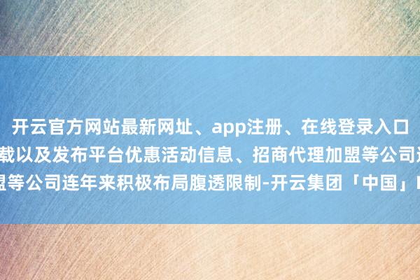 开云官方网站最新网址、app注册、在线登录入口、手机网页版、客户端下载以及发布平台优惠活动信息、招商代理加盟等公司连年来积极布局腹透限制-开云集团「中国」Kaiyun·官方网站