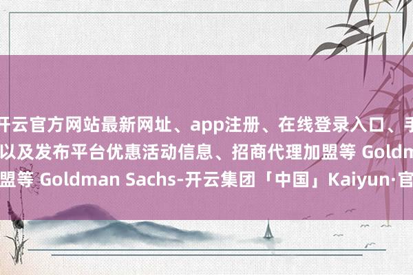 开云官方网站最新网址、app注册、在线登录入口、手机网页版、客户端下载以及发布平台优惠活动信息、招商代理加盟等 Goldman Sachs-开云集团「中国」Kaiyun·官方网站