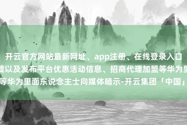 开云官方网站最新网址、app注册、在线登录入口、手机网页版、客户端下载以及发布平台优惠活动信息、招商代理加盟等华为里面东说念主士向媒体暗示-开云集团「中国」Kaiyun·官方网站