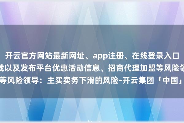 开云官方网站最新网址、app注册、在线登录入口、手机网页版、客户端下载以及发布平台优惠活动信息、招商代理加盟等风险领导：主买卖务下滑的风险-开云集团「中国」Kaiyun·官方网站