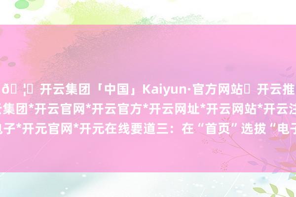 🦄开云集团「中国」Kaiyun·官方网站✅开云推荐✅我们为您提供:开云集团*开云官网*开云官方*开云网址*开云网站*开云注册*开云开户*开云电子*开元官网*开元在线要道三：在“首页”选拔“电子接种证”模块-开云集团「中国」Kaiyun·官方网站