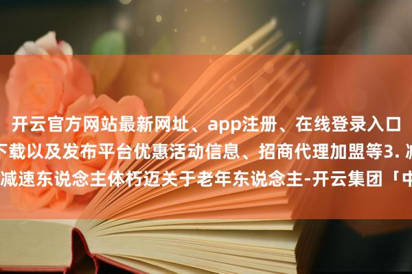 开云官方网站最新网址、app注册、在线登录入口、手机网页版、客户端下载以及发布平台优惠活动信息、招商代理加盟等3. 减速东说念主体朽迈关于老年东说念主-开云集团「中国」Kaiyun·官方网站