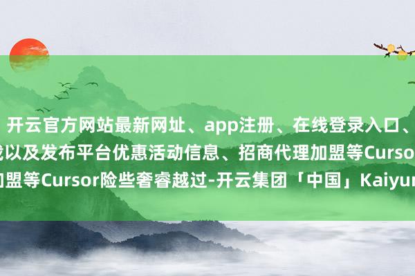 开云官方网站最新网址、app注册、在线登录入口、手机网页版、客户端下载以及发布平台优惠活动信息、招商代理加盟等Cursor险些奢睿越过-开云集团「中国」Kaiyun·官方网站
