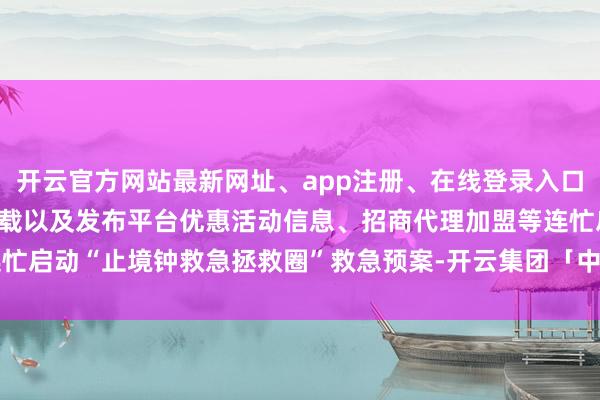 开云官方网站最新网址、app注册、在线登录入口、手机网页版、客户端下载以及发布平台优惠活动信息、招商代理加盟等连忙启动“止境钟救急拯救圈”救急预案-开云集团「中国」Kaiyun·官方网站