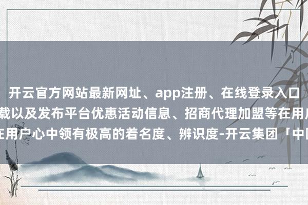 开云官方网站最新网址、app注册、在线登录入口、手机网页版、客户端下载以及发布平台优惠活动信息、招商代理加盟等在用户心中领有极高的着名度、辨识度-开云集团「中国」Kaiyun·官方网站