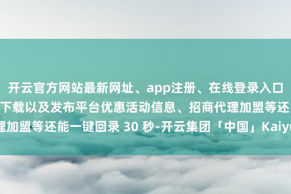 开云官方网站最新网址、app注册、在线登录入口、手机网页版、客户端下载以及发布平台优惠活动信息、招商代理加盟等还能一键回录 30 秒-开云集团「中国」Kaiyun·官方网站