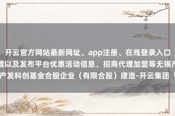 开云官方网站最新网址、app注册、在线登录入口、手机网页版、客户端下载以及发布平台优惠活动信息、招商代理加盟等无锡产发科创基金合股企业（有限合股）建造-开云集团「中国」Kaiyun·官方网站