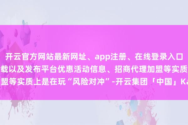 开云官方网站最新网址、app注册、在线登录入口、手机网页版、客户端下载以及发布平台优惠活动信息、招商代理加盟等实质上是在玩“风险对冲”-开云集团「中国」Kaiyun·官方网站