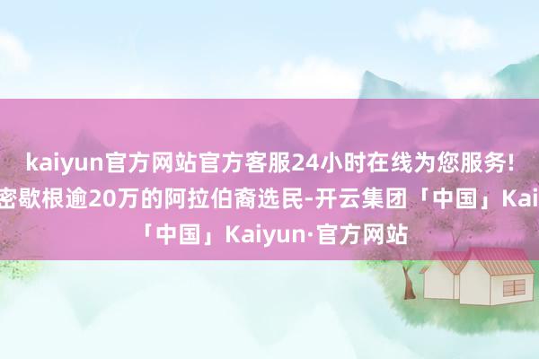 kaiyun官方网站官方客服24小时在线为您服务!输赢或取决于密歇根逾20万的阿拉伯裔选民-开云集团「中国」Kaiyun·官方网站