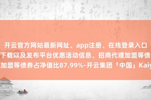 开云官方网站最新网址、app注册、在线登录入口、手机网页版、客户端下载以及发布平台优惠活动信息、招商代理加盟等债券占净值比87.99%-开云集团「中国」Kaiyun·官方网站