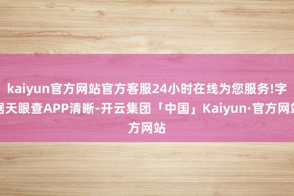 kaiyun官方网站官方客服24小时在线为您服务!字据天眼查APP清晰-开云集团「中国」Kaiyun·官方网站
