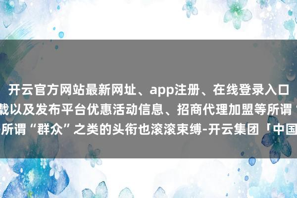 开云官方网站最新网址、app注册、在线登录入口、手机网页版、客户端下载以及发布平台优惠活动信息、招商代理加盟等所谓“群众”之类的头衔也滚滚束缚-开云集团「中国」Kaiyun·官方网站