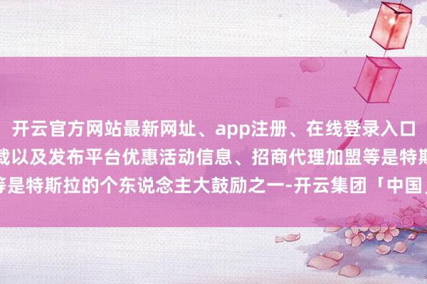 开云官方网站最新网址、app注册、在线登录入口、手机网页版、客户端下载以及发布平台优惠活动信息、招商代理加盟等是特斯拉的个东说念主大鼓励之一-开云集团「中国」Kaiyun·官方网站