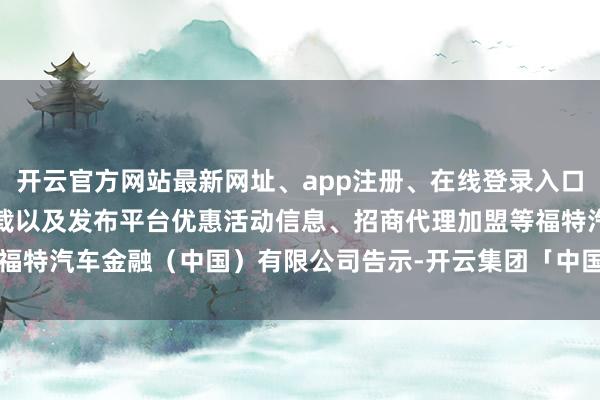 开云官方网站最新网址、app注册、在线登录入口、手机网页版、客户端下载以及发布平台优惠活动信息、招商代理加盟等福特汽车金融(中国)有限公司告示-开云集团「中国」Kaiyun·官方网站