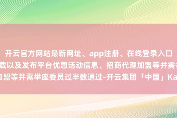 开云官方网站最新网址、app注册、在线登录入口、手机网页版、客户端下载以及发布平台优惠活动信息、招商代理加盟等并需举座委员过半数通过-开云集团「中国」Kaiyun·官方网站