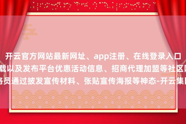 开云官方网站最新网址、app注册、在线登录入口、手机网页版、客户端下载以及发布平台优惠活动信息、招商代理加盟等社区网格员通过披发宣传材料、张贴宣传海报等神态-开云集团「中国」Kaiyun·官方网站