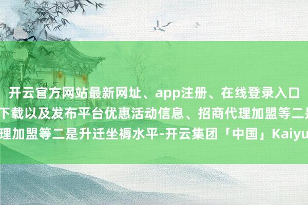 开云官方网站最新网址、app注册、在线登录入口、手机网页版、客户端下载以及发布平台优惠活动信息、招商代理加盟等　　二是升迁坐褥水平-开云集团「中国」Kaiyun·官方网站