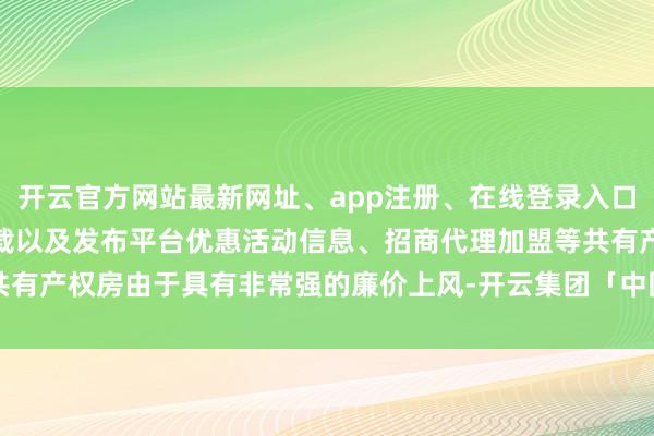 开云官方网站最新网址、app注册、在线登录入口、手机网页版、客户端下载以及发布平台优惠活动信息、招商代理加盟等共有产权房由于具有非常强的廉价上风-开云集团「中国」Kaiyun·官方网站