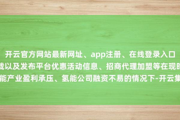 开云官方网站最新网址、app注册、在线登录入口、手机网页版、客户端下载以及发布平台优惠活动信息、招商代理加盟等在现时氢能产业盈利承压、氢能公司融资不易的情况下-开云集团「中国」Kaiyun·官方网站