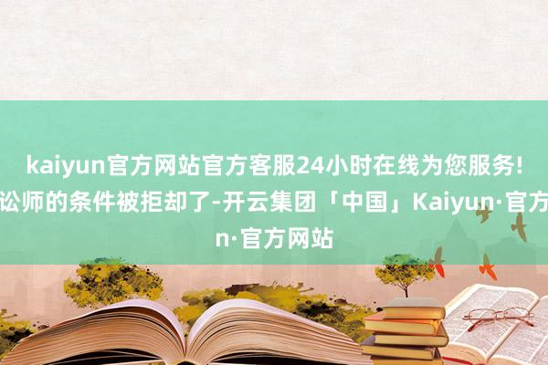 kaiyun官方网站官方客服24小时在线为您服务!一朝讼师的条件被拒却了-开云集团「中国」Kaiyun·官方网站