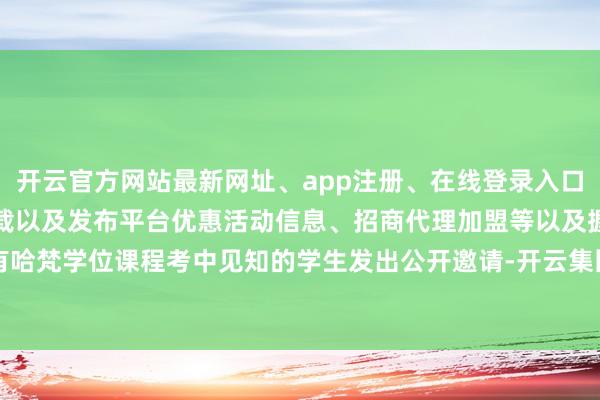 开云官方网站最新网址、app注册、在线登录入口、手机网页版、客户端下载以及发布平台优惠活动信息、招商代理加盟等以及握有哈梵学位课程考中见知的学生发出公开邀请-开云集团「中国」Kaiyun·官方网站