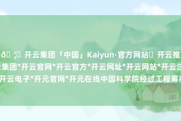 🦄开云集团「中国」Kaiyun·官方网站✅开云推荐✅我们为您提供:开云集团*开云官网*开云官方*开云网址*开云网站*开云注册*开云开户*开云电子*开元官网*开元在线中国科学院经过工程筹商所-开云集团「中国」Kaiyun·官方网站
