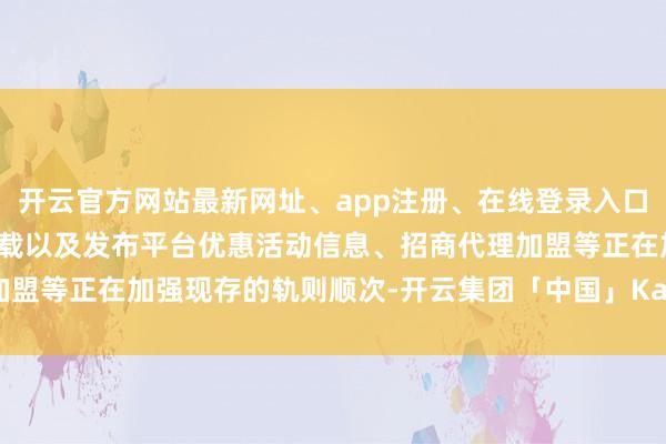 开云官方网站最新网址、app注册、在线登录入口、手机网页版、客户端下载以及发布平台优惠活动信息、招商代理加盟等正在加强现存的轨则顺次-开云集团「中国」Kaiyun·官方网站