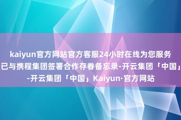 kaiyun官方网站官方客服24小时在线为您服务!香港诡计中心晓示已与携程集团签署合作存眷备忘录-开云集团「中国」Kaiyun·官方网站