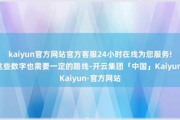 kaiyun官方网站官方客服24小时在线为您服务!并且获取这些数字也需要一定的路线-开云集团「中国」Kaiyun·官方网站
